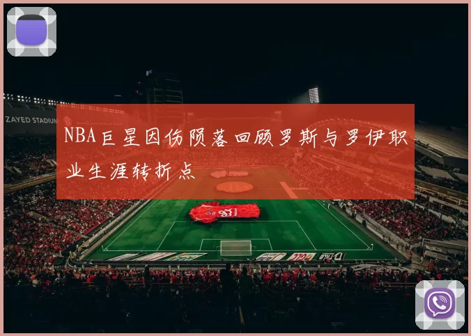 NBA巨星因伤陨落回顾罗斯与罗伊职业生涯转折点
