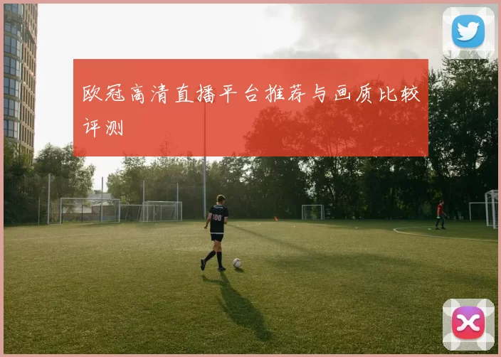 欧冠高清直播平台推荐与画质比较评测