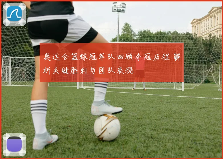 奥运会篮球冠军队回顾夺冠历程 解析关键胜利与团队表现