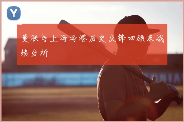曼联与上海海港历史交锋回顾及战绩分析