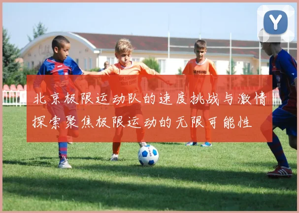 北京极限运动队的速度挑战与激情探索聚焦极限运动的无限可能性