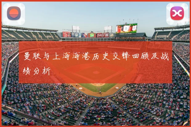 曼联与上海海港历史交锋回顾及战绩分析
