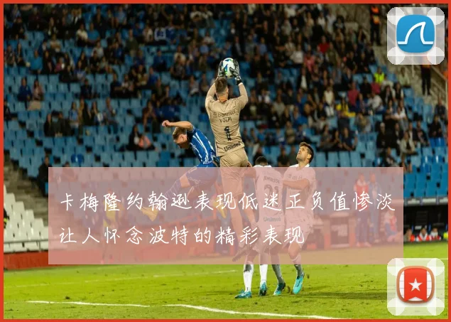 卡梅隆约翰逊表现低迷正负值惨淡让人怀念波特的精彩表现