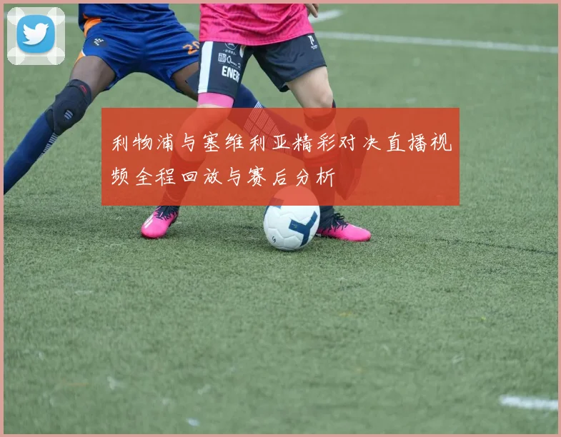 利物浦与塞维利亚精彩对决直播视频全程回放与赛后分析