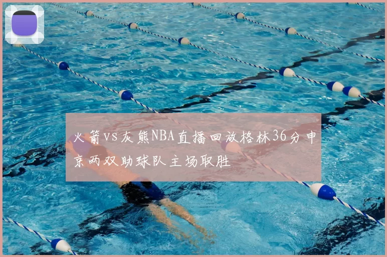 火箭vs灰熊NBA直播回放格林36分申京两双助球队主场取胜