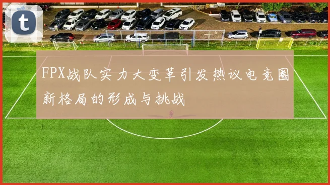 FPX战队实力大变革引发热议电竞圈新格局的形成与挑战