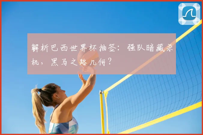 解析巴西世界杯抽签:强队暗藏杀机,黑马之路几何?