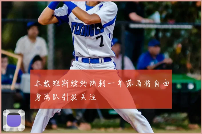 本戴维斯续约热刺一年苏马将自由身离队引发关注