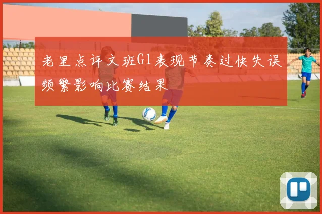 老里点评文班G1表现节奏过快失误频繁影响比赛结果