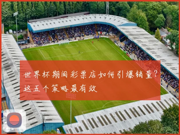 世界杯期间彩票店如何引爆销量?这五个策略最有效