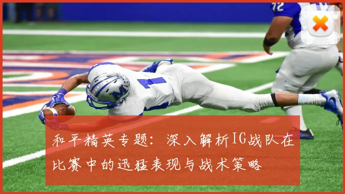 和平精英专题:深入解析IG战队在比赛中的迅猛表现与战术策略
