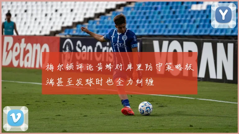 梅尔顿评论黄蜂对库里防守策略极端甚至发球时也全力纠缠