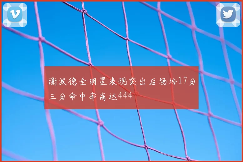 谢泼德全明星表现突出后场均17分三分命中率高达444