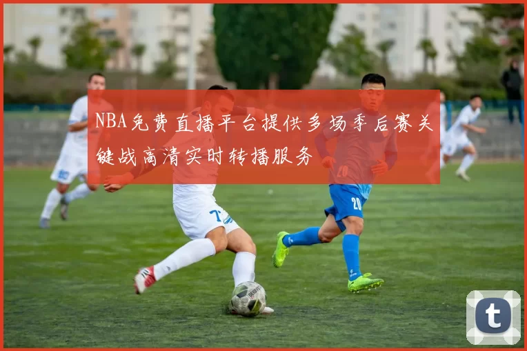 NBA免费直播平台提供多场季后赛关键战高清实时转播服务
