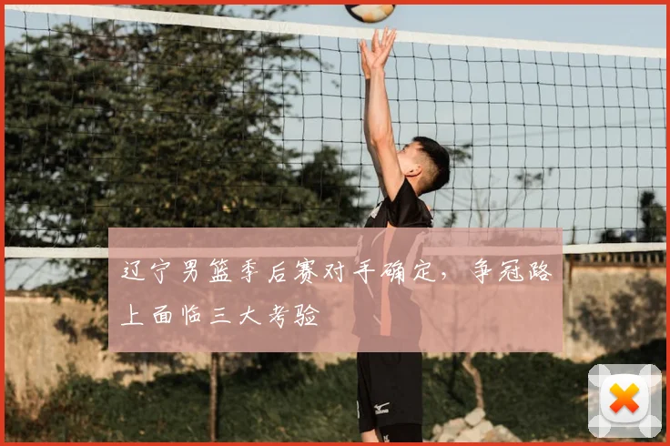 辽宁男篮季后赛对手确定，争冠路上面临三大考验