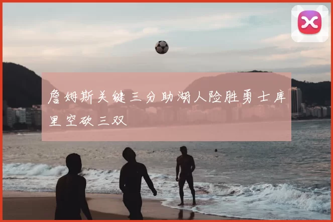 詹姆斯关键三分助湖人险胜勇士库里空砍三双