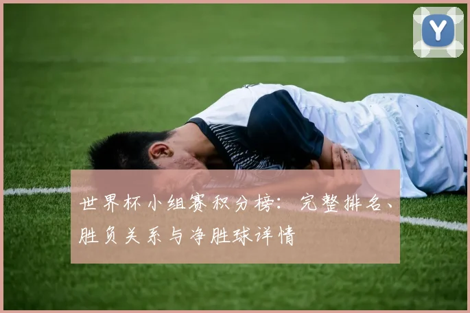 世界杯小组赛积分榜:完整排名、胜负关系与净胜球详情