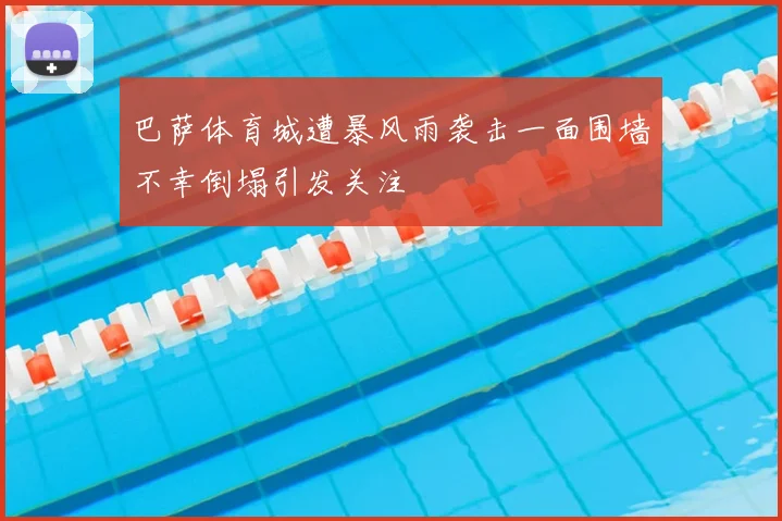 巴萨体育城遭暴风雨袭击一面围墙不幸倒塌引发关注