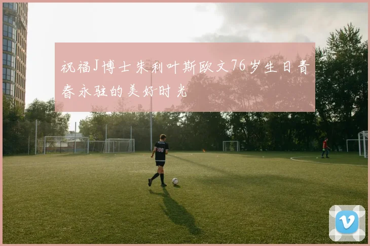 祝福J博士朱利叶斯欧文76岁生日青春永驻的美好时光