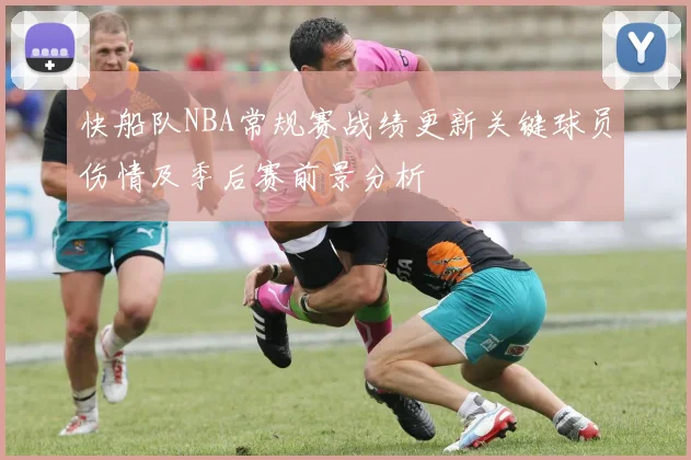快船队NBA常规赛战绩更新关键球员伤情及季后赛前景分析
