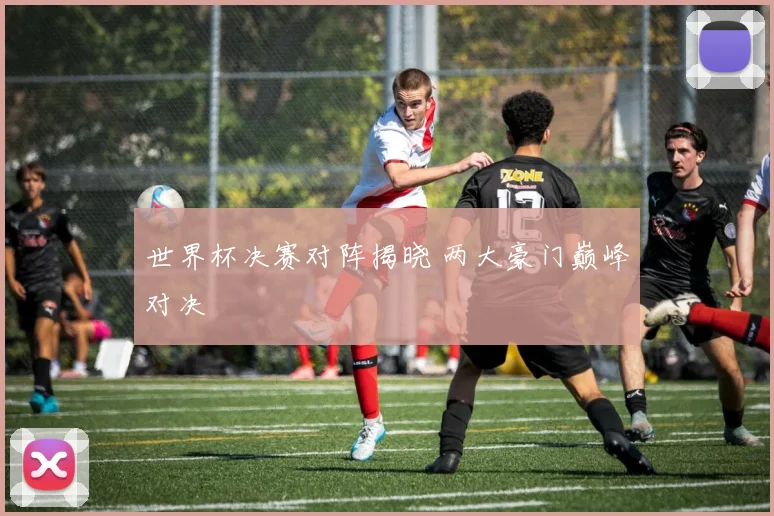 世界杯决赛对阵揭晓 两大豪门巅峰对决