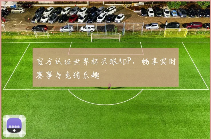 官方认证世界杯买球ApP,畅享实时赛事与竞猜乐趣