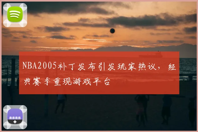 NBA2005补丁发布引发玩家热议，经典赛季重现游戏平台