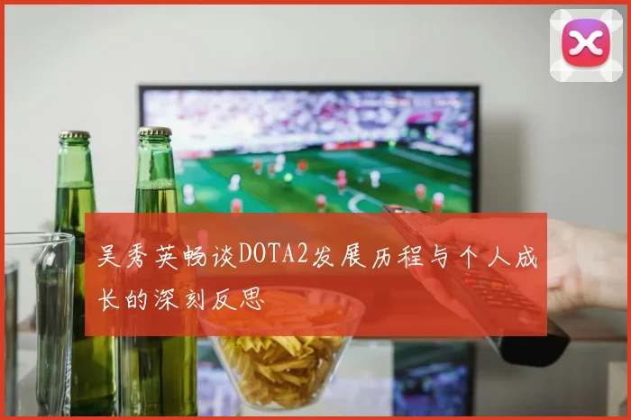 吴秀英畅谈DOTA2发展历程与个人成长的深刻反思