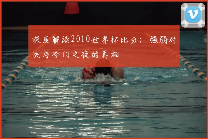 深度解读2010世界杯比分：强弱对决与冷门之夜的真相