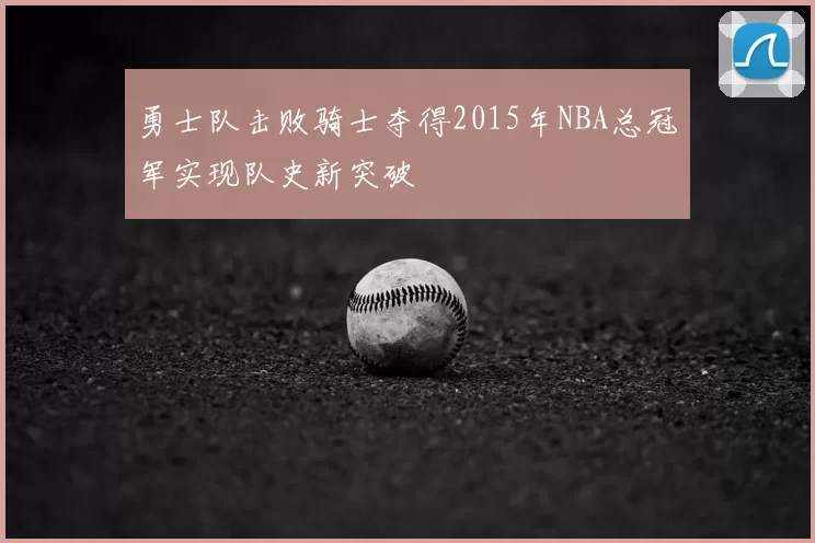 勇士队击败骑士夺得2015年NBA总冠军实现队史新突破