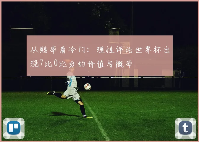 从赔率看冷门：理性评论世界杯出现7比0比分的价值与概率