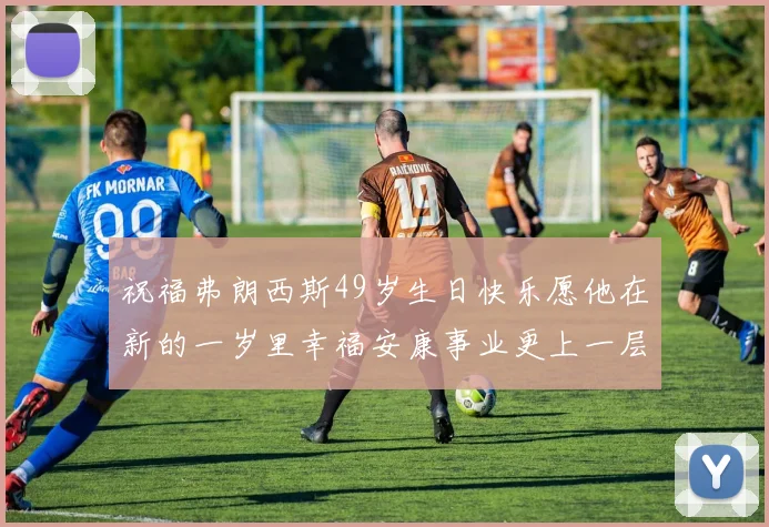 祝福弗朗西斯49岁生日快乐愿他在新的一岁里幸福安康事业更上一层楼
