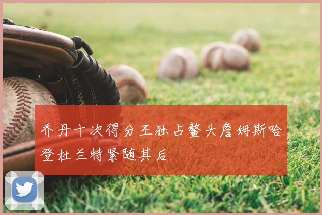 乔丹十次得分王独占鳌头詹姆斯哈登杜兰特紧随其后