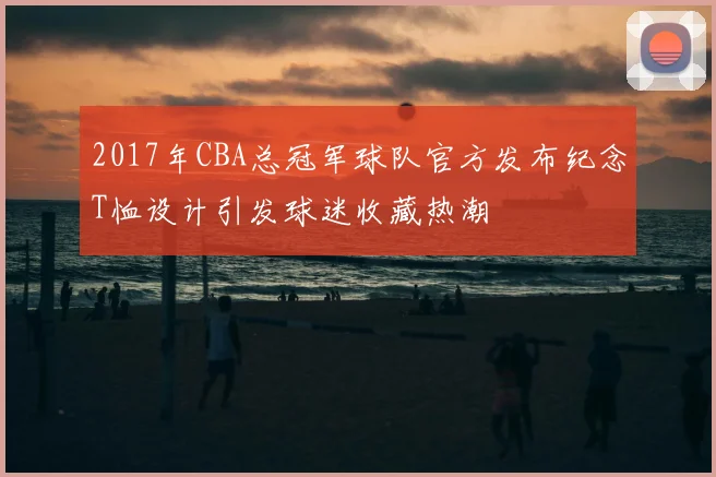 2017年CBA总冠军球队官方发布纪念T恤设计引发球迷收藏热潮