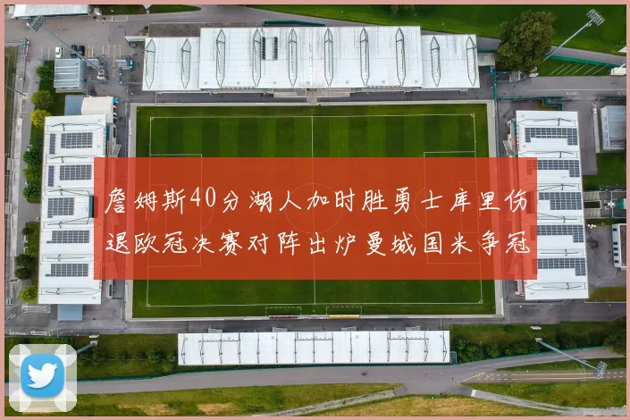詹姆斯40分湖人加时胜勇士库里伤退欧冠决赛对阵出炉曼城国米争冠