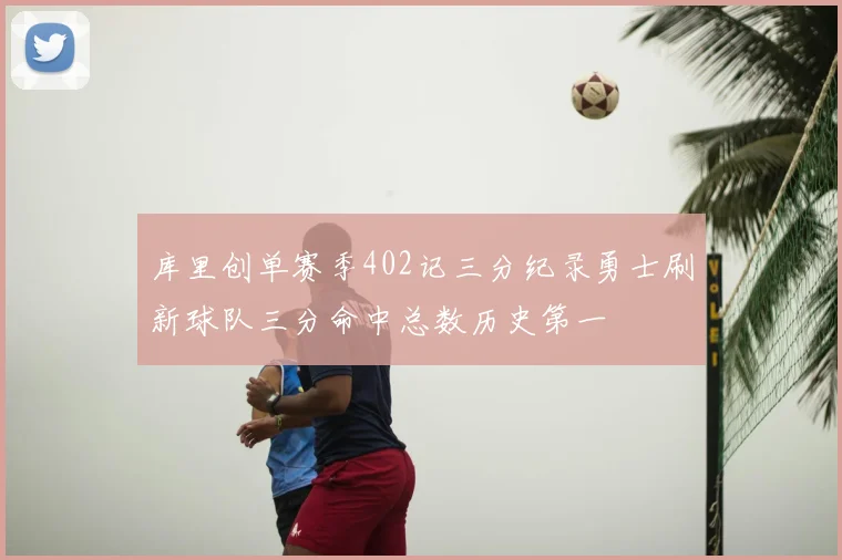 库里创单赛季402记三分纪录勇士刷新球队三分命中总数历史第一
