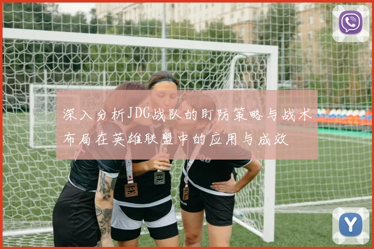 深入分析JDG战队的盯防策略与战术布局在英雄联盟中的应用与成效