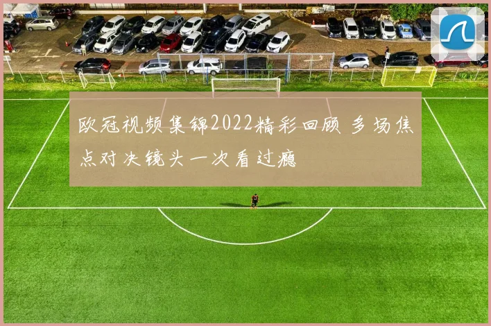 欧冠视频集锦2022精彩回顾 多场焦点对决镜头一次看过瘾