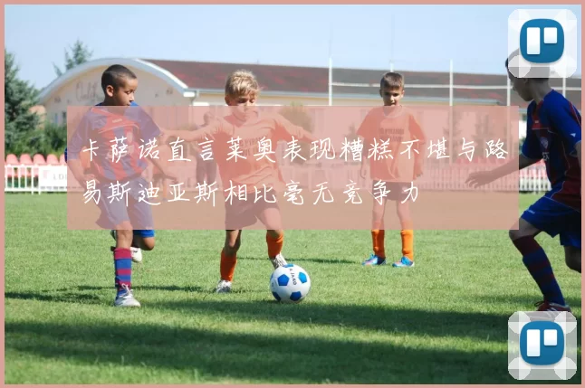 卡萨诺直言莱奥表现糟糕不堪与路易斯迪亚斯相比毫无竞争力